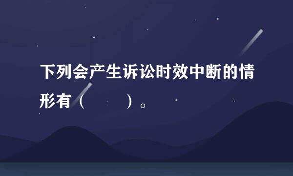 下列会产生诉讼时效中断的情形有（  ）。