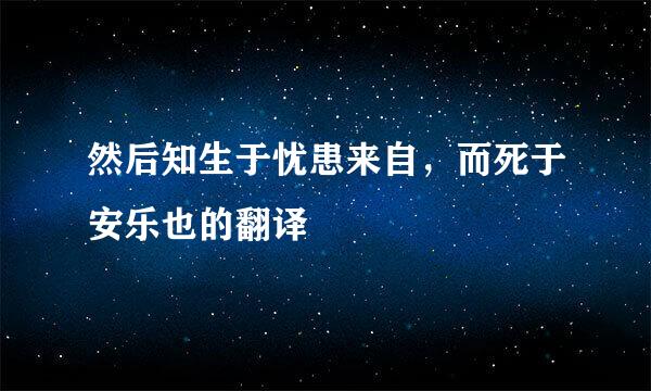 然后知生于忧患来自，而死于安乐也的翻译