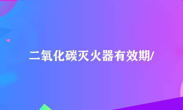 二氧化碳灭火器有效期/