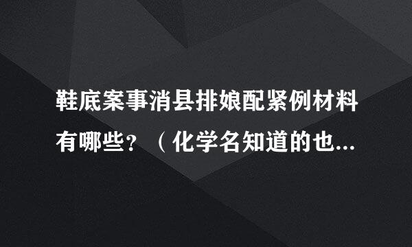 鞋底案事消县排娘配紧例材料有哪些？（化学名知道的也说一下）