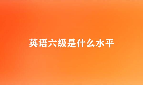 英语六级是什么水平