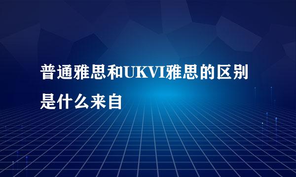 普通雅思和UKVI雅思的区别是什么来自