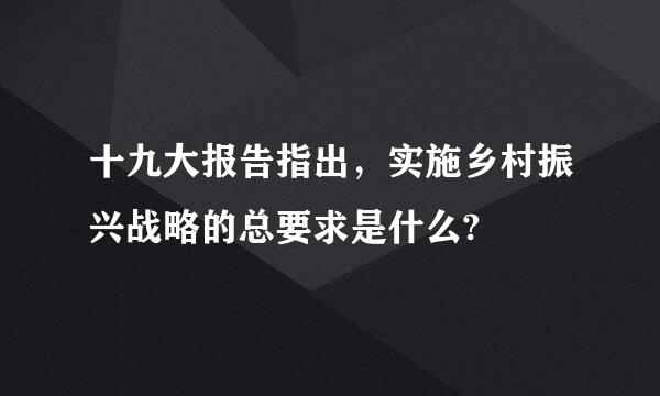 十九大报告指出，实施乡村振兴战略的总要求是什么?