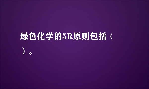 绿色化学的5R原则包括（ ）。