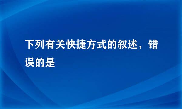 下列有关快捷方式的叙述，错误的是