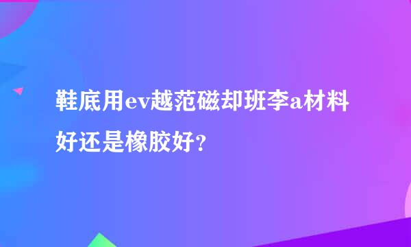 鞋底用ev越范磁却班李a材料好还是橡胶好？