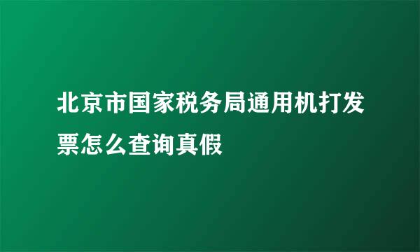 北京市国家税务局通用机打发票怎么查询真假