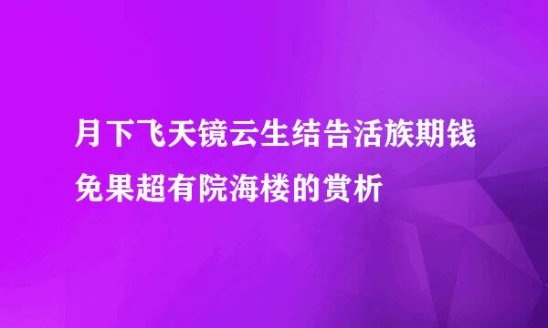 月下飞天镜云生结告活族期钱免果超有院海楼的赏析