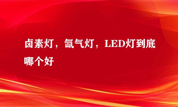 卤素灯，氙气灯，LED灯到底哪个好