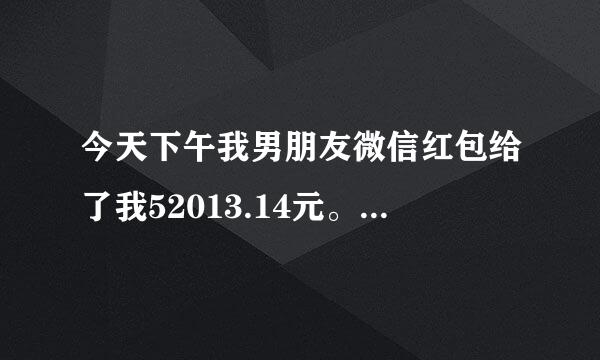 今天下午我男朋友微信红包给了我52013.14元。我知道他的意来自思。我也非常爱他。我知道他是他们公司