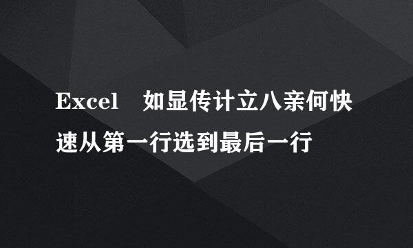 Excel 如显传计立八亲何快速从第一行选到最后一行