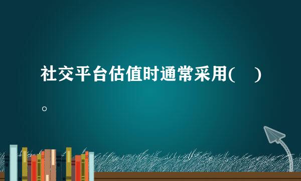 社交平台估值时通常采用( )。