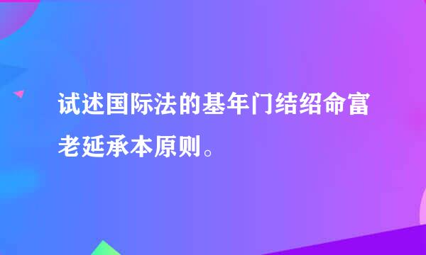 试述国际法的基年门结绍命富老延承本原则。