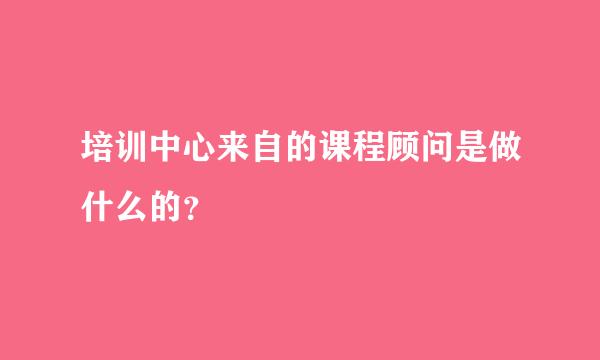 培训中心来自的课程顾问是做什么的？