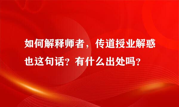 如何解释师者，传道授业解惑也这句话？有什么出处吗？