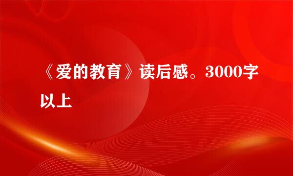 《爱的教育》读后感。3000字以上