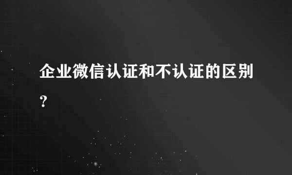 企业微信认证和不认证的区别？