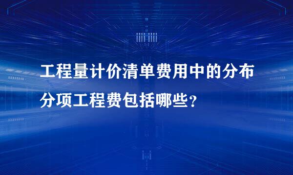 工程量计价清单费用中的分布分项工程费包括哪些？