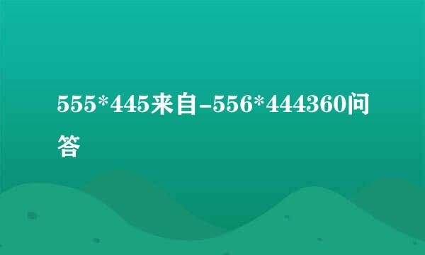 555*445来自-556*444360问答