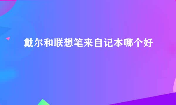 戴尔和联想笔来自记本哪个好