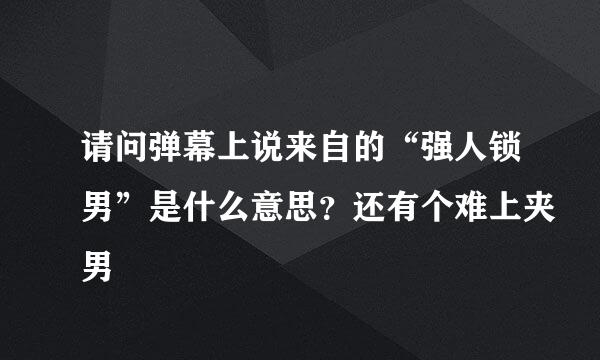 请问弹幕上说来自的“强人锁男”是什么意思？还有个难上夹男