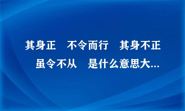 其身正 不令而行 其身不正 虽令不从 是什么意思大神们帮帮忙