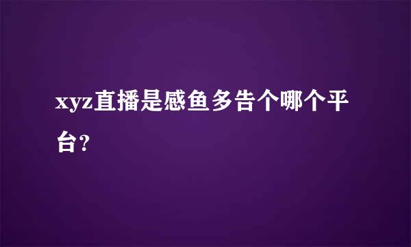 xyz直播是感鱼多告个哪个平台？