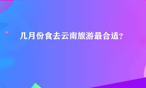 几月份食去云南旅游最合适？