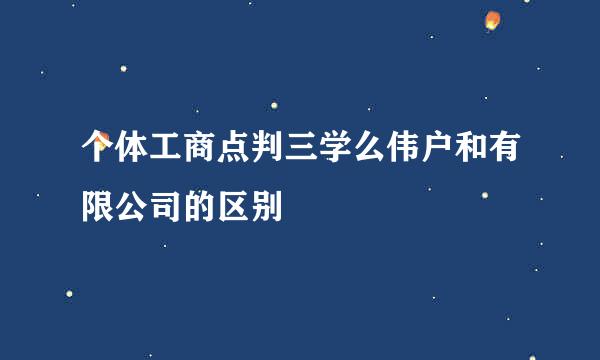 个体工商点判三学么伟户和有限公司的区别