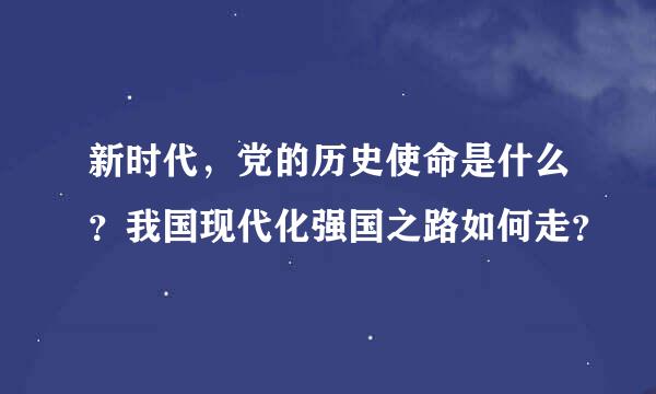 新时代，党的历史使命是什么？我国现代化强国之路如何走？