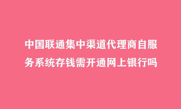 中国联通集中渠道代理商自服务系统存钱需开通网上银行吗