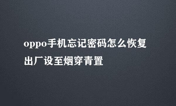 oppo手机忘记密码怎么恢复出厂设至烟穿青置