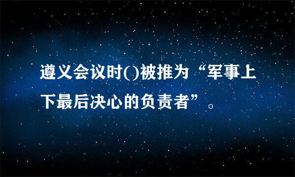 遵义会议时()被推为“军事上下最后决心的负责者”。