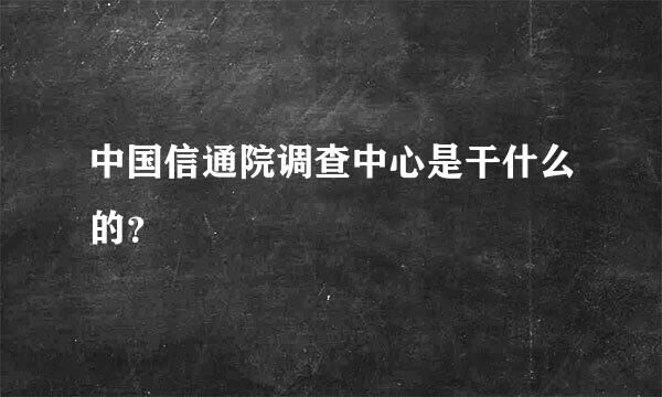 中国信通院调查中心是干什么的？