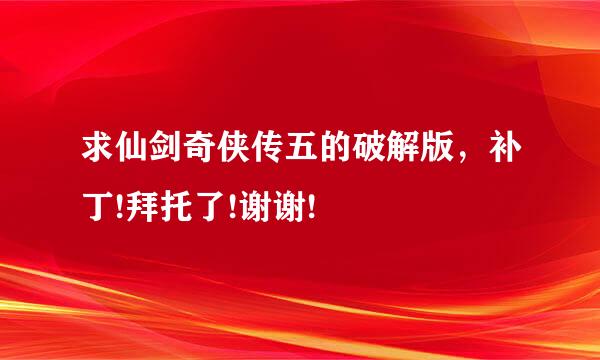 求仙剑奇侠传五的破解版，补丁!拜托了!谢谢!