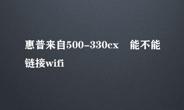 惠普来自500-330cx 能不能链接wifi