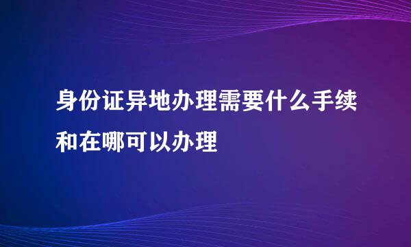 身份证异地办理需要什么手续和在哪可以办理