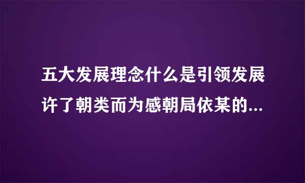 五大发展理念什么是引领发展许了朝类而为感朝局依某的第一动力