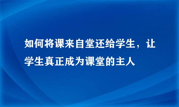 如何将课来自堂还给学生，让学生真正成为课堂的主人