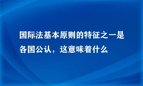 国际法基本原则的特征之一是各国公认，这意味着什么