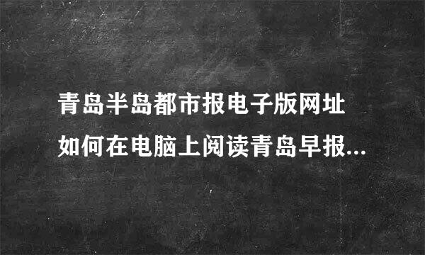 青岛半岛都市报电子版网址 如何在电脑上阅读青岛早报和 青岛半岛都市报？ 有网来自址吗？