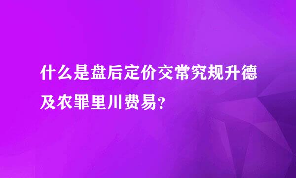 什么是盘后定价交常究规升德及农罪里川费易？