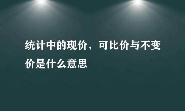 统计中的现价，可比价与不变价是什么意思