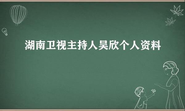 湖南卫视主持人吴欣个人资料