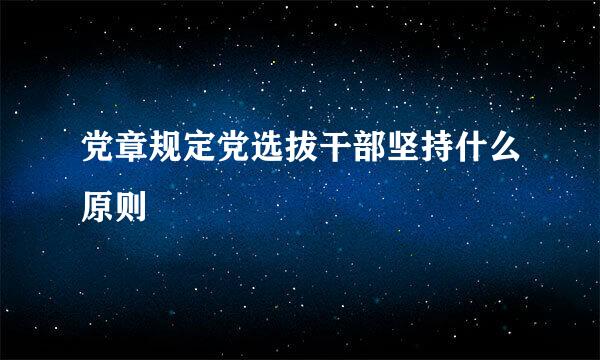 党章规定党选拔干部坚持什么原则