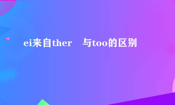 ei来自ther 与too的区别