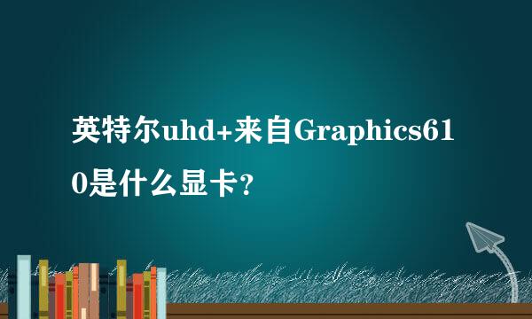 英特尔uhd+来自Graphics610是什么显卡？