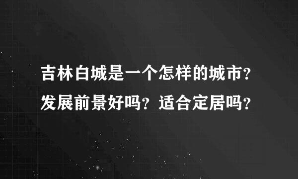 吉林白城是一个怎样的城市？发展前景好吗？适合定居吗？