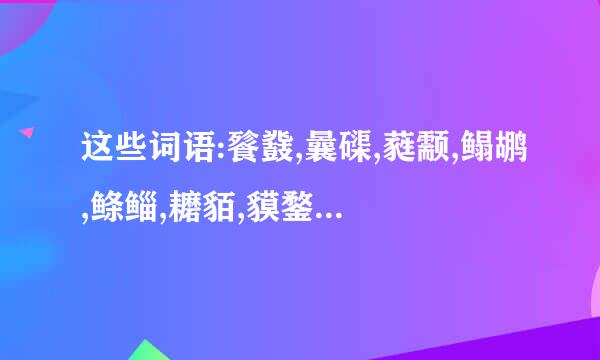 这些词语:餮鼗,曩磲,蕤颥,鳎鹕,鲦鲻,耱貊,貘鍪来自,籴耋,瓞耵是什么意思