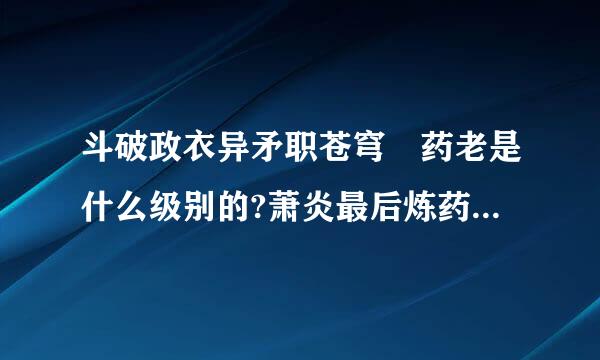 斗破政衣异矛职苍穹 药老是什么级别的?萧炎最后炼药是几品的？